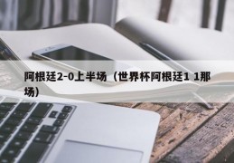 阿根廷2-0上半场（世界杯阿根廷1 1那场）