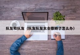 队友和队友（队友队友太会撒娇了怎么办）