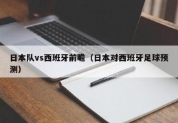 日本队vs西班牙前瞻（日本对西班牙足球预测）