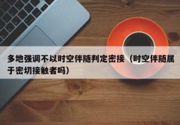 多地强调不以时空伴随判定密接（时空伴随属于密切接触者吗）