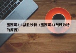 墨西哥2-1战胜沙特（墨西哥21战胜沙特的原因）