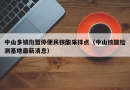 中山多镇街暂停便民核酸采样点（中山核酸检测基地最新消息）