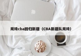 周琦cba回归新疆（CBA新疆队周琦）