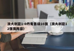 澳大利亚1-0丹麦晋级16强（澳大利亚12强赛阵容）