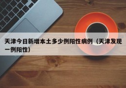 天津今日新增本土多少例阳性病例（天津发现一例阳性）