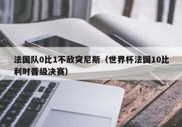 法国队0比1不敌突尼斯（世界杯法国10比利时晋级决赛）