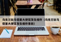 乌克兰驻马德里大使馆发生爆炸（乌克兰驻马德里大使馆发生爆炸事故）