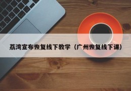 荔湾宣布恢复线下教学（广州恢复线下课）