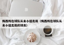 梅西所在球队从未小组出局（梅西所在球队从未小组出局的球员）